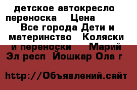 детское автокресло (переноска) › Цена ­ 1 500 - Все города Дети и материнство » Коляски и переноски   . Марий Эл респ.,Йошкар-Ола г.